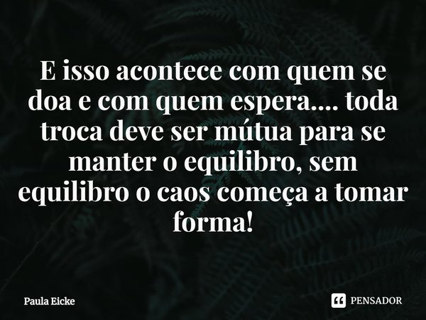 ⁠E isso acontece com quem se doa e com quem espera.... toda troca deve ser mútua para se manter o equilibro, sem equilibro o caos começa a tomar forma!... Frase de Paula Eicke.