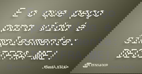 E o que peço para vida é simplesmente: DECIFRA-ME!... Frase de Paula Eicke.
