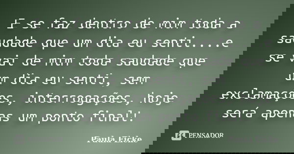 E se faz dentro de mim toda a saudade que um dia eu senti....e se vai de mim toda saudade que um dia eu senti, sem exclamações, interrogações, hoje será apenas ... Frase de Paula Eicke.