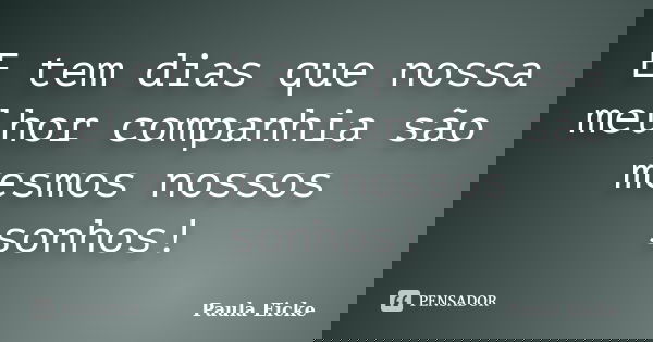 E tem dias que nossa melhor companhia são mesmos nossos sonhos!... Frase de PAULA EICKE.