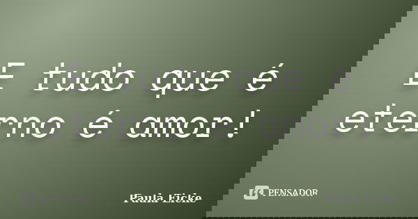 E tudo que é eterno é amor!... Frase de Paula Eicke.