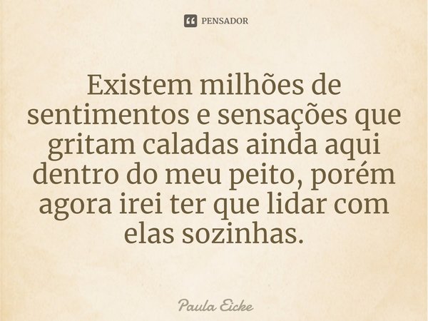 ⁠Existem milhões de sentimentos e sensações que gritam caladas ainda aqui dentro do meu peito, porém agora irei ter que lidar com elas sozinhas.... Frase de Paula Eicke.