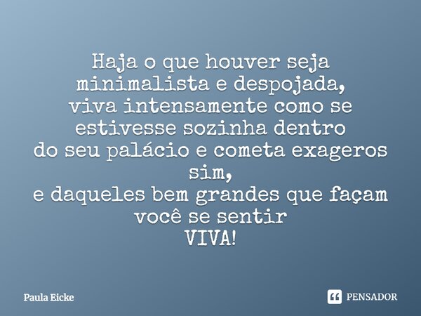 Haja o que houver seja minimalista e despojada, viva intensamente como se estivesse sozinha dentro do seu palácio e cometa exageros sim, e daqueles bem grandes ... Frase de Paula Eicke.