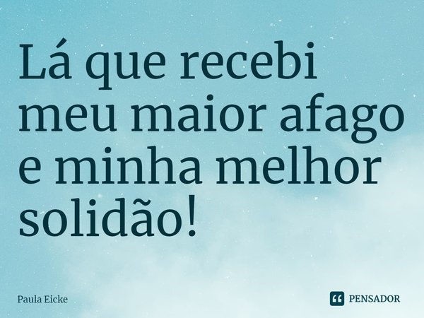 ⁠Lá que recebi meu maior afago e minha melhor solidão!... Frase de Paula Eicke.
