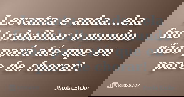Levanta e anda...ela foi trabalhar o mundo não pará até que eu pare de chorar!... Frase de Paula Eicke.