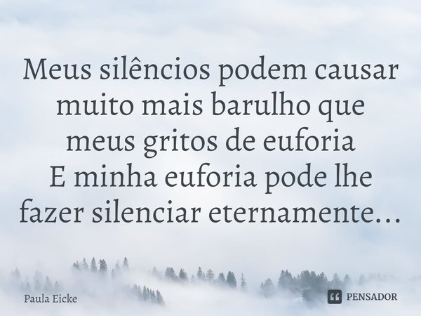 ⁠Meus silêncios podem causar muito mais barulho que meus gritos de euforia E minha euforia pode lhe fazer silenciar eternamente...... Frase de Paula Eicke.
