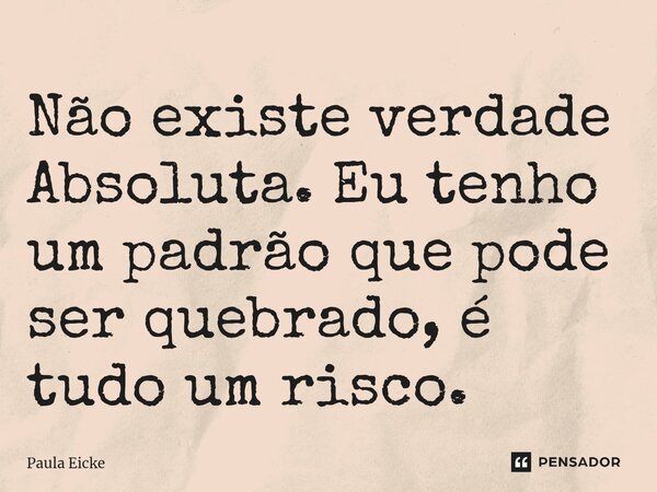 ⁠Não existe verdade Absoluta. Eu tenho um padrão que pode ser quebrado, é tudo um risco.... Frase de Paula Eicke.