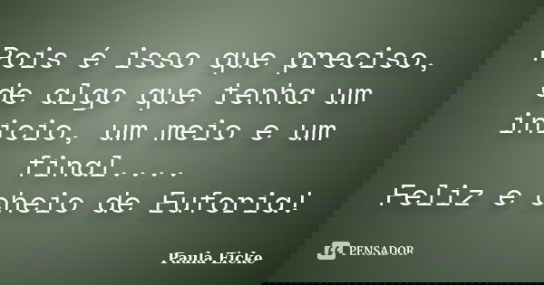 Pois é isso que preciso, de algo que tenha um inicio, um meio e um final.... Feliz e cheio de Euforia!... Frase de Paula Eicke.