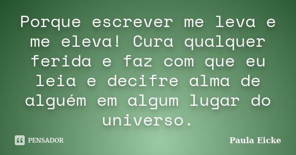 Porque escrever me leva e me eleva! Cura qualquer ferida e faz com que eu leia e decifre alma de alguém em algum lugar do universo.... Frase de Paula Eicke.