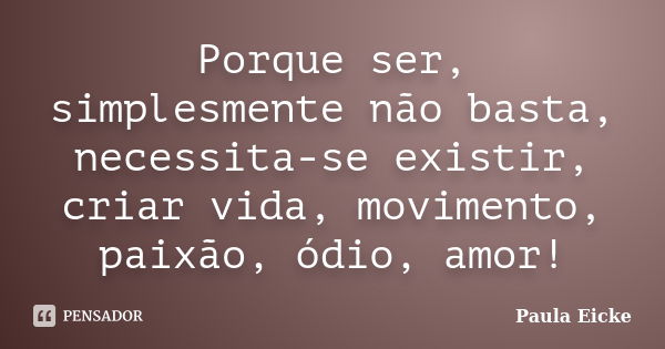 Porque ser, simplesmente não basta, necessita-se existir, criar vida, movimento, paixão, ódio, amor!... Frase de Paula Eicke.