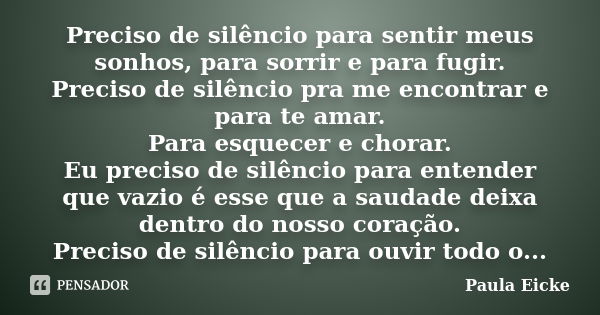 Preciso de silêncio para sentir meus sonhos, para sorrir e para fugir. Preciso de silêncio pra me encontrar e para te amar. Para esquecer e chorar. Eu preciso d... Frase de PAULA EICKE.