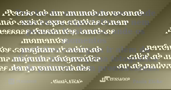 Preciso de um mundo novo onde não exista expectativas e nem pessoas frustantes, onde os momentos perfeitos consigam ir além do click de uma máquina fotográfica ... Frase de Paula Eicke.