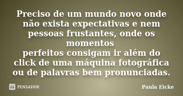 Preciso de um mundo novo onde não exista expectativas e nem pessoas frustantes, onde os momentos perfeitos consigam ir além do click de uma máquina fotográfica ... Frase de Paula Eicke.