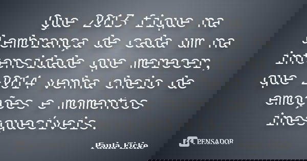Que 2013 fique na lembrança de cada um na intensidade que merecer, que 2014 venha cheio de emoções e momentos inesquecíveis.... Frase de Paula Eicke.