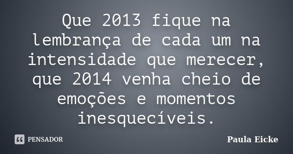 Que 2013 fique na lembrança de cada um na intensidade que merecer, que 2014 venha cheio de emoções e momentos inesquecíveis.... Frase de Paula Eicke.