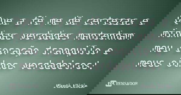 Que a fé me dê certezas e minhas verdades mantenham meu coração tranquilo e meus olhos verdadeiros!... Frase de Paula Eicke.