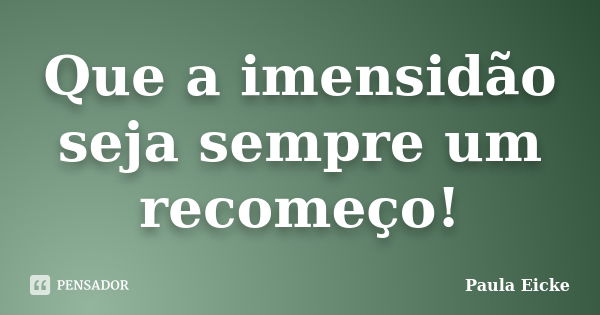 Que a imensidão seja sempre um recomeço!... Frase de Paula Eicke.