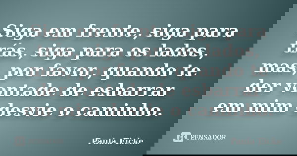 Siga em frente, siga para trás, siga para os lados, mas, por favor, quando te der vontade de esbarrar em mim desvie o caminho.... Frase de Paula Eicke.