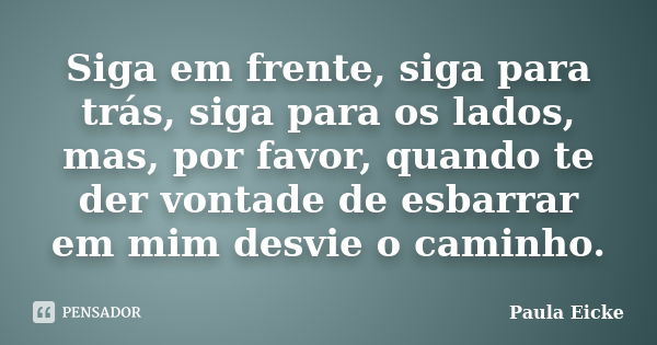 Siga em frente, siga para trás, siga para os lados, mas, por favor, quando te der vontade de esbarrar em mim desvie o caminho.... Frase de Paula Eicke.