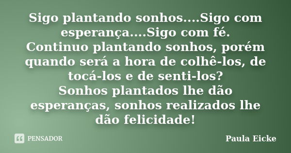 Sigo plantando sonhos....Sigo com esperança....Sigo com fé. Continuo plantando sonhos, porém quando será a hora de colhê-los, de tocá-los e de senti-los? Sonhos... Frase de Paula Eicke.