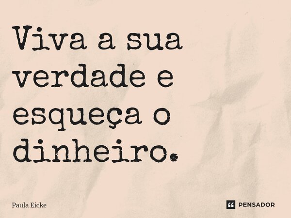 Viva a sua verdade e esqueça o dinheiro.⁠... Frase de Paula Eicke.