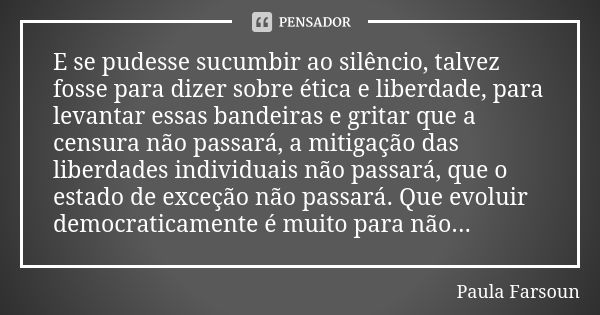 E se pudesse sucumbir ao silêncio, talvez fosse para dizer sobre ética e liberdade, para levantar essas bandeiras e gritar que a censura não passará, a mitigaçã... Frase de Paula Farsoun.