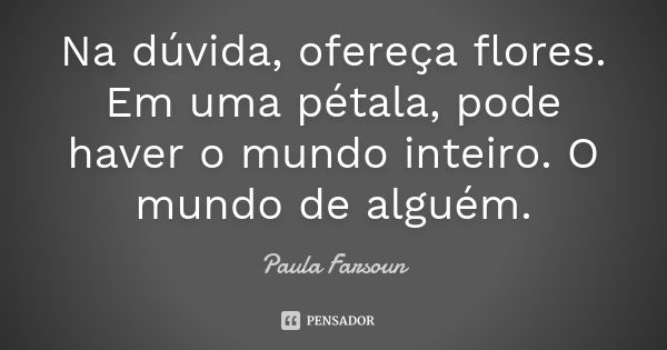 Na dúvida, ofereça flores. Em uma pétala, pode haver o mundo inteiro. O mundo de alguém.... Frase de Paula Farsoun.