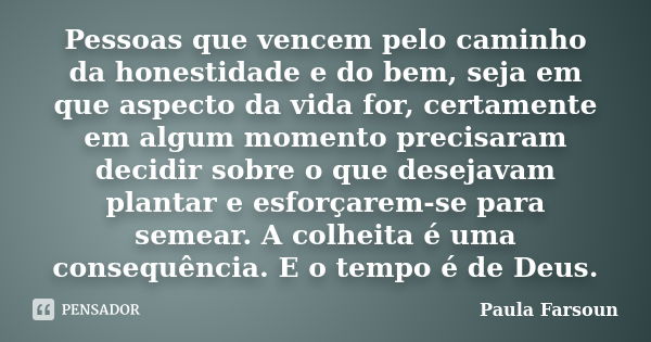 Pessoas que vencem pelo caminho da honestidade e do bem, seja em que aspecto da vida for, certamente em algum momento precisaram decidir sobre o que desejavam p... Frase de Paula Farsoun.