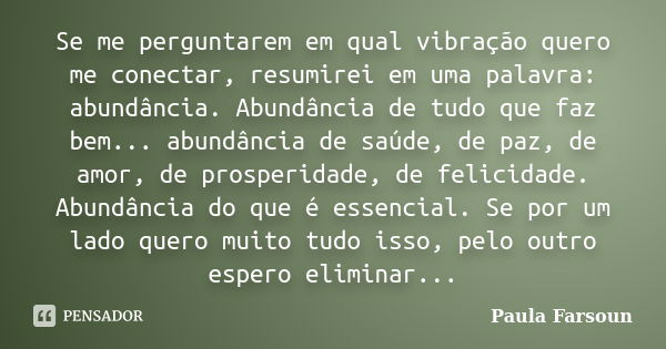 Se me perguntarem em qual vibração quero me conectar, resumirei em uma palavra: abundância. Abundância de tudo que faz bem... abundância de saúde, de paz, de am... Frase de Paula Farsoun.