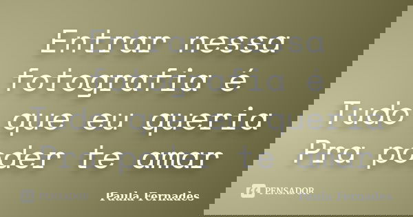 Entrar nessa fotografia é Tudo que eu queria Pra poder te amar... Frase de Paula Fernades.