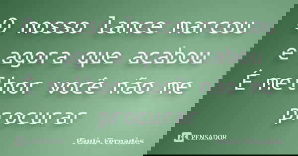 O nosso lance marcou e agora que acabou É melhor você não me procurar... Frase de Paula Fernades.