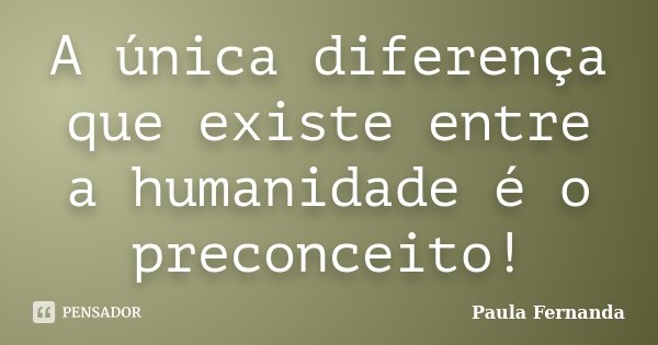 A única diferença que existe entre a humanidade é o preconceito!... Frase de Paula Fernanda.