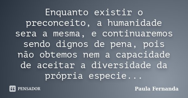Enquanto existir o preconceito, a humanidade sera a mesma, e continuaremos sendo dignos de pena, pois não obtemos nem a capacidade de aceitar a diversidade da p... Frase de Paula Fernanda.