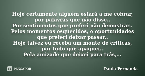 Hoje certamente alguém estará a me cobrar, por palavras que não disse.. Por sentimentos que preferi não demostrar.. Pelos momentos esquecidos, e oportunidades q... Frase de Paula Fernanda.