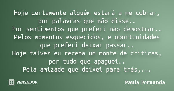 Hoje certamente alguém estará a me cobrar, por palavras que não disse.. Por sentimentos que preferi não demostrar.. Pelos momentos esquecidos, e oportunidades q... Frase de Paula Fernanda.