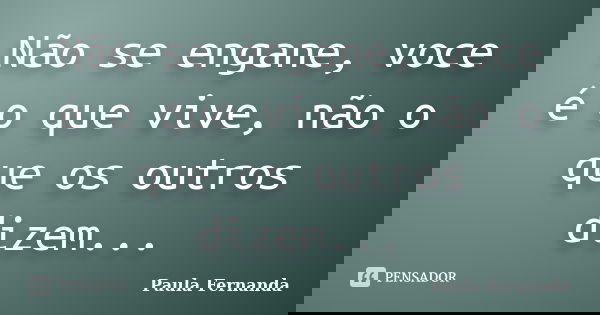 Não se engane, voce é o que vive, não o que os outros dizem...... Frase de Paula Fernanda.