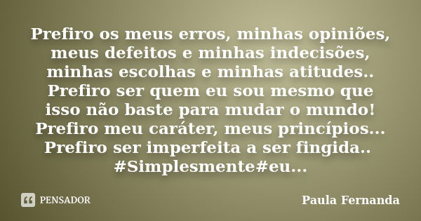 Prefiro os meus erros, minhas opiniões, meus defeitos e minhas indecisões, minhas escolhas e minhas atitudes.. Prefiro ser quem eu sou mesmo que isso não baste ... Frase de Paula Fernanda.