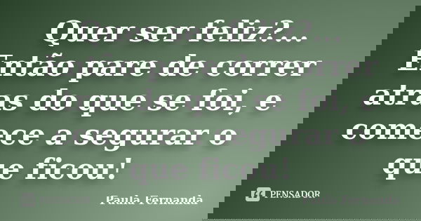 Quer ser feliz?... Então pare de correr atras do que se foi, e comece a segurar o que ficou!... Frase de Paula Fernanda.