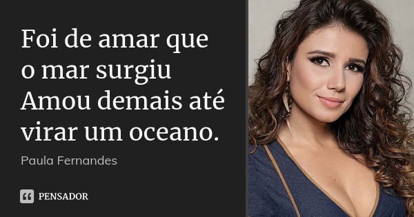 Foi de amar que o mar surgiu Amou demais até virar um oceano.... Frase de Paula Fernandes.