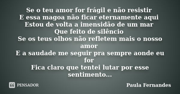 Se o teu amor for frágil e não resistir E essa magoa não ficar eternamente aqui Estou de volta a imensidão de um mar Que feito de silêncio Se os teus olhos não ... Frase de Paula Fernandes.