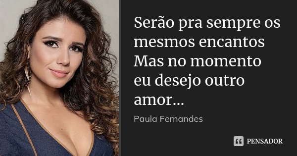 Serão pra sempre os mesmos encantos Mas no momento eu desejo outro amor...... Frase de Paula Fernandes.