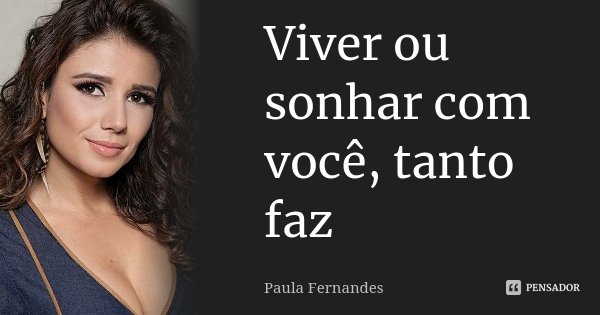 Viver ou sonhar com você, tanto faz... Frase de Paula Fernandes.