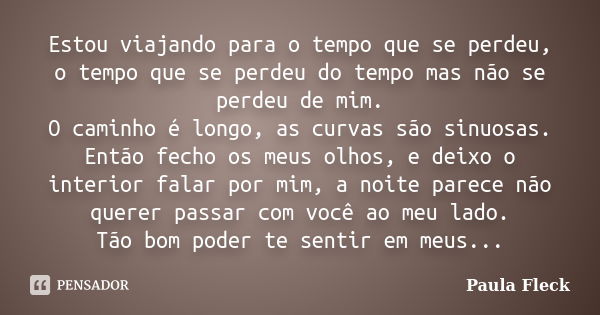 Estou viajando para o tempo que se perdeu, o tempo que se perdeu do tempo mas não se perdeu de mim. O caminho é longo, as curvas são sinuosas. Então fecho os me... Frase de Paula Fleck.