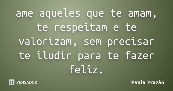 ame aqueles que te amam, te respeitam e te valorizam, sem precisar te iludir para te fazer feliz.... Frase de Paula Frazão.