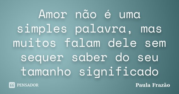 Amor não é uma simples palavra, mas muitos falam dele sem sequer saber do seu tamanho significado... Frase de Paula Frazão.