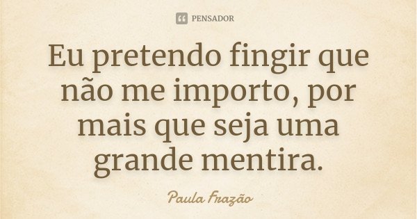 Eu pretendo fingir que não me importo, por mais que seja uma grande mentira.... Frase de Paula Frazão.