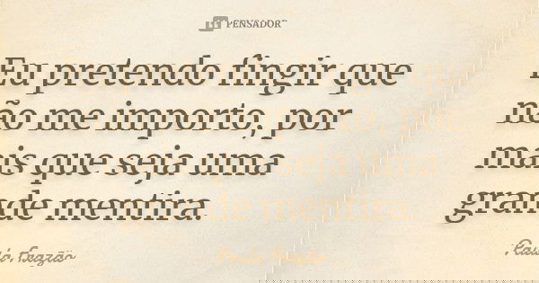 Eu pretendo fingir que não me importo, por mais que seja uma grande mentira.... Frase de Paula Frazão.
