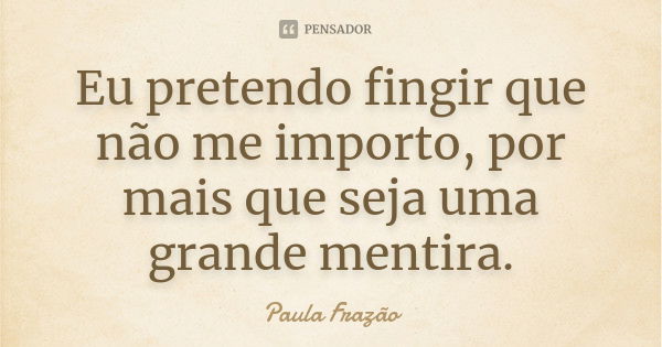 Eu pretendo fingir que não me importo, por mais que seja uma grande mentira.... Frase de Paula Frazão.