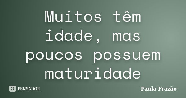 Muitos têm idade, mas poucos possuem maturidade... Frase de Paula Frazão.