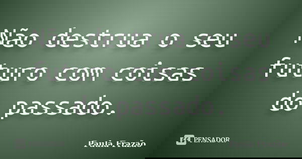 Não destrua o seu futuro com coisas do passado.... Frase de Paula Frazão.